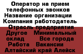 Оператор на прием телефонных звонков › Название организации ­ Компания-работодатель › Отрасль предприятия ­ Другое › Минимальный оклад ­ 1 - Все города Работа » Вакансии   . Алтайский край,Алейск г.